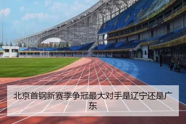 北京首钢新赛季争冠最大对手是辽宁还是广东