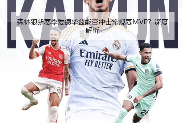 森林狼新赛季爱德华兹能否冲击常规赛MVP？深度解析