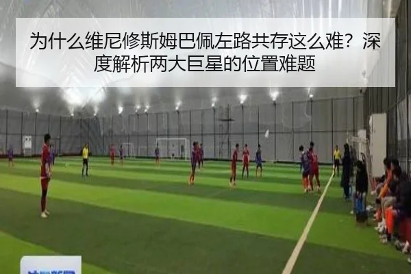 为什么维尼修斯姆巴佩左路共存这么难？深度解析两大巨星的位置难题