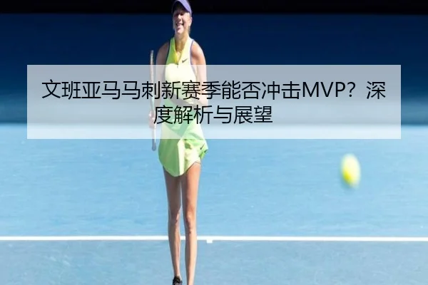 文班亚马马刺新赛季能否冲击MVP？深度解析与展望