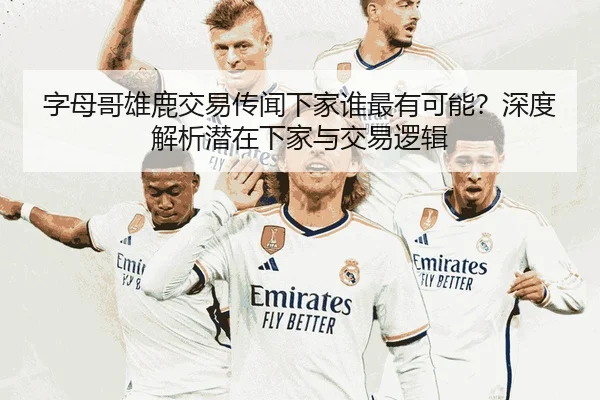 字母哥雄鹿交易传闻下家谁最有可能？深度解析潜在下家与交易逻辑